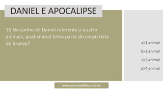 DANIEL E APOCALIPSE
15 No sonho de Daniel referente a quatro
animais, qual animal tinha parte do corpo feita
de bronze? a) 1 animal
b) 2 animal
c) 3 animal
d) 4 animal
www.concursobiblico.com.br
 