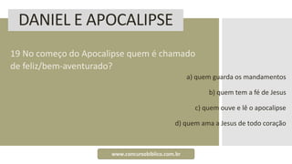 DANIEL E APOCALIPSE
19 No começo do Apocalipse quem é chamado
de feliz/bem-aventurado?
a) quem guarda os mandamentos
b) quem tem a fé de Jesus
c) quem ouve e lê o apocalipse
d) quem ama a Jesus de todo coração
www.concursobiblico.com.br
 