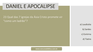 DANIEL E APOCALIPSE
23 Qual das 7 igrejas da Ásia Cristo promete vir
“como um ladrão”?
a) Laudicéia
b) Sardes
c) Esmirna
d) Tiatira
www.concursobiblico.com.br
 