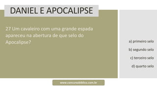 DANIEL E APOCALIPSE
27 Um cavaleiro com uma grande espada
apareceu na abertura de que selo do
Apocalipse? a) primeiro selo
b) segundo selo
c) terceiro selo
d) quarto selo
www.concursobiblico.com.br
 