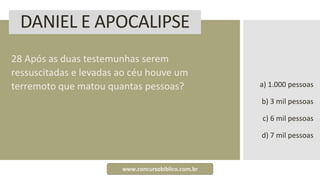 DANIEL E APOCALIPSE
28 Após as duas testemunhas serem
ressuscitadas e levadas ao céu houve um
terremoto que matou quantas pessoas? a) 1.000 pessoas
b) 3 mil pessoas
c) 6 mil pessoas
d) 7 mil pessoas
www.concursobiblico.com.br
 
