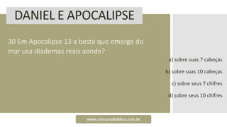 DANIEL E APOCALIPSE
30 Em Apocalipse 13 a besta que emerge do
mar usa diademas reais aonde?
a) sobre suas 7 cabeças
b) sobre suas 10 cabeças
c) sobre seus 7 chifres
d) sobre seus 10 chifres
www.concursobiblico.com.br
 