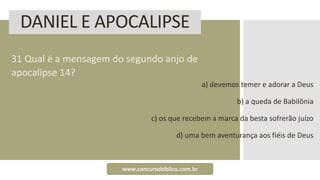 DANIEL E APOCALIPSE
31 Qual é a mensagem do segundo anjo de
apocalipse 14?
a) devemos temer e adorar a Deus
b) a queda de Babilônia
c) os que recebem a marca da besta sofrerão juízo
d) uma bem aventurança aos fiéis de Deus
www.concursobiblico.com.br
 