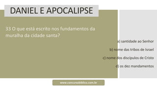 DANIEL E APOCALIPSE
33 O que está escrito nos fundamentos da
muralha da cidade santa?
a) santidade ao Senhor
b) nome das tribos de Israel
c) nome dos discípulos de Cristo
d) os dez mandamentos
www.concursobiblico.com.br
 
