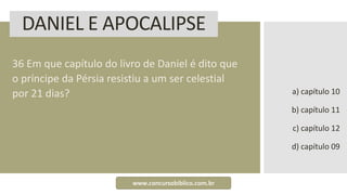 DANIEL E APOCALIPSE
36 Em que capítulo do livro de Daniel é dito que
o príncipe da Pérsia resistiu a um ser celestial
por 21 dias? a) capítulo 10
b) capítulo 11
c) capítulo 12
d) capítulo 09
www.concursobiblico.com.br
 