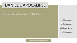 DANIEL E APOCALIPSE
3 Nome dado Hananias em Babilônia?
a) Sadraque
b) Beltessazar
c) Abede Nego
d) Mesaque
www.concursobiblico.com.br
 