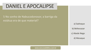 DANIEL E APOCALIPSE
5 No sonho de Nabucodonosor, a barriga da
estátua era de que material?
a) Sadraque
b) Beltessazar
c) Abede Nego
d) Mesaque
www.concursobiblico.com.br
 