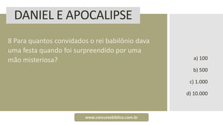 DANIEL E APOCALIPSE
8 Para quantos convidados o rei babilônio dava
uma festa quando foi surpreendido por uma
mão misteriosa? a) 100
b) 500
c) 1.000
d) 10.000
www.concursobiblico.com.br
 
