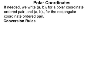 Polar Coordinates
Conversion Rules
If needed, we write (a, b)P for a polar coordinate
ordered pair, and (a, b)R for the rectangular
coordinate ordered pair.
 