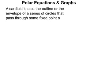 Polar Equations & Graphs
A cardioid is also the outline or the
envelope of a series of circles that
pass through some fixed point o
 