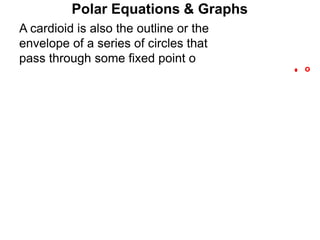 Polar Equations & Graphs
o
A cardioid is also the outline or the
envelope of a series of circles that
pass through some fixed point o
 