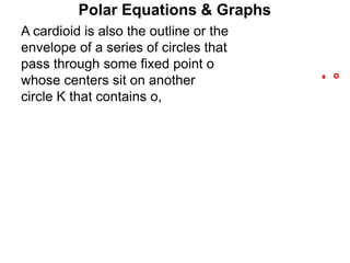 Polar Equations & Graphs
o
A cardioid is also the outline or the
envelope of a series of circles that
pass through some fixed point o
whose centers sit on another
circle K that contains o,
 