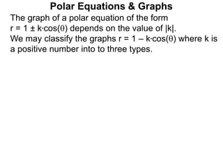 Polar Equations & Graphs
The graph of a polar equation of the form
r = 1 ± k*cos() depends on the value of |k|.
We may classify the graphs r = 1 – k*cos() where k is
a positive number into to three types.
 