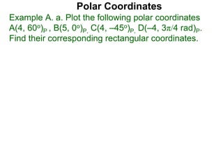 Polar Coordinates
Example A. a. Plot the following polar coordinates
A(4, 60o)P , B(5, 0o)P, C(4, –45o)P, D(–4, 3π/4 rad)P.
Find their corresponding rectangular coordinates.
 