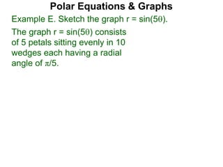Example E. Sketch the graph r = sin(5).
The graph r = sin(5) consists
of 5 petals sitting evenly in 10
wedges each having a radial
angle of π/5.
Polar Equations & Graphs
 