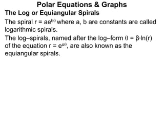 Polar Equations & Graphs
The Log or Equiangular Spirals
The spiral r = aeb where a, b are constants are called
logarithmic spirals.
The log–spirals, named after the log–form  = β*ln(r)
of the equation r = eα, are also known as the
equiangular spirals.
 