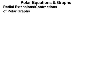 Polar Equations & Graphs
Radial Extensions/Contractions
of Polar Graphs
 
