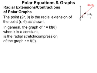Polar Equations & Graphs
The point (2r, ) is the radial extension of
the point (r, ) as shown.
Radial Extensions/Contractions
of Polar Graphs

O
(r, )pr
In general, the graph of r = kf()
when k is a constant,
is the radial stretch/compression
of the graph r = f().
(2r, )p
 