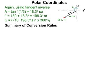 Polar Coordinates
Again, using tangent inverse
A = tan–1(1/3) ≈ 18.3o so
 = 180 + 18.3o = 198.3o or
G ≈ (√10, 198.3o ± n x 360o)P
x
y
G(–3, –1)
r=√10
A

Summary of Conversion Rules
 