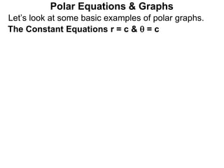Let’s look at some basic examples of polar graphs.
Polar Equations & Graphs
The Constant Equations r = c &  = c
 