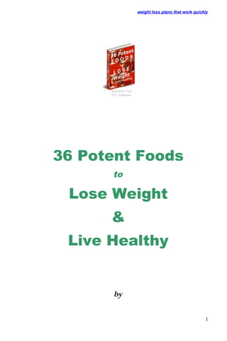 weight loss plans that work quickly




36 Potent Foods
      to

 Lose Weight
      &
 Live Healthy


      by

                                            1
 