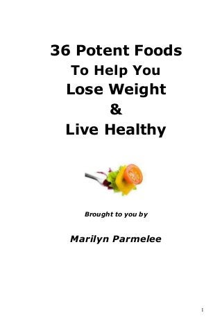 1
36 Potent Foods
To Help You
Lose Weight
&
Live Healthy
Brought to you by
Marilyn Parmelee
 