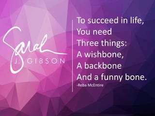 To succeed in life,
You need
Three things:
A wishbone,
A backbone
And a funny bone.
-Reba McEntire
 