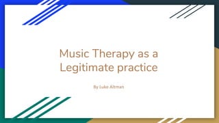 Music Therapy as a
Legitimate practice
By Luke Altman
 