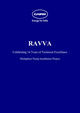  
 
 
 
 
 
 
 
 
 
 
 
 




                RAVVA
    Celebrating 16 Years of Technical Excellence

         Multiphase Pump Installation Project
 