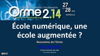 École numérique, une
école augmentée ?
Rencontres de l'Orme
Rémi Bachelet
Ecole Centrale de Lille
8 mai 2014, Marseille
 