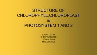 STRUCTURE OF
CHLOROPHYLL,CHLOROPLAST
&
PHOTOSYSTEM 1 AND 2
SUBMITTED BY
SHEFI VARGHESE
1ST M.Sc FTQA
MRC,MUNNAR
 