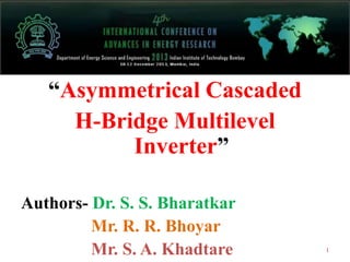 “Asymmetrical Cascaded
H-Bridge Multilevel
Inverter”
Authors- Dr. S. S. Bharatkar
Mr. R. R. Bhoyar
Mr. S. A. Khadtare

1

 