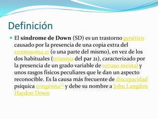 Definición<br />El síndrome de Down (SD) es un trastorno genético causado por la presencia de una copia extra del cromosom...