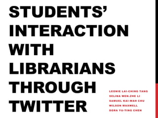 Students’ Interaction with Librarians through Twitter Leonie Lai-Ching Tang Selina Wen-Zhe Li Samuel Kai-Wah Chu Wilson Maxwell  Dora Yu-Ting Chen 