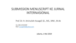 SUBMISSION MENUSCRIPT KE JURNAL
INTERNASIONAL
Jakarta, 1 Mei 2019
Prof. Dr. H. Aminullah Assagaf, SE., MS., MM., M.Ak
Hp: 08113543409
Mail: assagaf29@yahoo.com
 