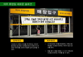 세 부 방 안전 략 의 도
이마트가 가족의 가치를 추구한다는 이미지
를 휴업 공고에도 보여줌으로서 브랜드의 새
로운 이미지를 소비자 마음에 깊게 심어줄 수
있다.
고객님, 오늘은 가족과 즐거운 시간 보내시라고
이마트가 하루 쉬겠습니다!
- 시기에 맞춰 카피를 변경하며, 가족과 함
께 좋은 시간을 보내라는 의미가 담긴 공
고를 한다.
- 여름 휴가, 명절 전에는 그 시기 가족과의
시간을 보내라는 카피를 쓸 수 있다.
 