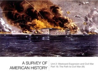 A SURVEY OF
AMERICAN HISTORY
Unit 2: Westward Expansion and Civil War

Part 16: The Path to Civil War (III)
 