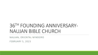 36TH FOUNDING ANNIVERSARY-
NAUJAN BIBLE CHURCH
NAUJAN, ORIENTAL MINDORO
FEBRUARY 5, 2023
 