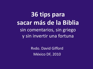 36 tipspara sacar más de la Biblia sin comentarios, sin griegoy sin invertir una fortuna Rvdo. David Gifford México DF, 2010 