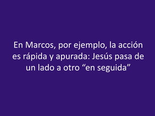 En Marcos, por ejemplo, la acción es rápida y apurada: Jesús pasa de un lado a otro “en seguida”<br />