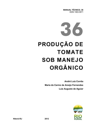 MANUAL TÉCNICO, 36
ISSN 1983-5671
36
PRODUÇÃO DE
TOMATE
SOB MANEJO
ORGÂNICO
André Luiz Corrêa
Maria do Carmo de Araújo Fernandes
Luiz Augusto de Aguiar
Niterói-RJ 2012
 