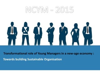 Transformational role of Young Managers in a new-age economy :
Towards building Sustainable Organisation
 