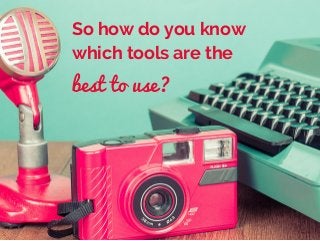 So how do you know
which tools are the
best to use?
 