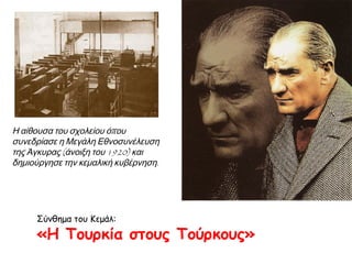 ▲ Η αίθουσα του σχολείου όπου
συνεδρίασε η Μεγάλη Εθνοσυνέλευση
της Άγκυρας (άνοιξη του 1920) και
δημιούργησε την κεμαλική κυβέρνηση.

Σύνθημα του Κεμάλ:

«Η Τουρκία στους Τούρκους»

 