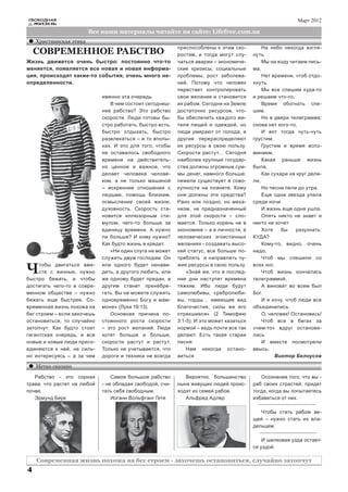 СВОБОДНАЯ                                                                                                   Март 2012
    ЖИЗНЬ

                         Все наши материалы читайте на сайте: Lifefree.com.ua
    Христианская этика
                                                           приспособлены к этим ско-          На небо некогда взгля-
    СОВРЕМЕННОЕ РАБСТВО                                    ростям, и тогда могут слу-     нуть.
Жизнь движется очень быстро: постоянно что-то              чаться аварии – экономиче-         Мы на ходу читаем пись-
меняется, появляется все новая и новая информа-            ские кризисы, социальные       ма,
ция, происходят какие-то события, очень много не-          проблемы, рост заболева-           Нет времени, чтоб отдо-
определенности.                                            ний. Потому что человек        хнуть.
                                                           перестает контролировать           Мы все спешим куда-то
                             именно эта очередь.           свои желания и становится      и решаем что-то,
                                В чем состоит сегодняш-    их рабом. Сегодня на Земле         Время обогнать спе-
                             нее рабство? Это рабство      достаточно ресурсов, что-      шим.
                             скорости. Люди готовы бы-     бы обеспечить каждого жи-          Но в двери телеграмма:
                             стро работать, быстро есть,   теля пищей и одеждой, но       снова нет кого-то,
                             быстро отдыхать, быстро       люди умирают от голода, а          И вот тогда чуть-чуть
                             развлекаться – и то впопы-    другие перераспределяют        грустим.
                             хах. И это для того, чтобы    их ресурсы в свою пользу.          Грустим и время вспо-
                             не оставалось свободного      Скорости растут… Сегодня       минаем,
                             времени на действитель-       наиболее крупные государ-          Какая раньше жизнь
                             но ценное и важное, что       ства должны огромные сум-      была,
                             делает человека челове-       мы денег, намного больше,          Как сухари на круг дели-
                             ком, а не только машиной      нежели существует в сово-      ли,
                             – искренние отношения с       купности на планете. Кому          Но песни пели до утра.
                             людьми, помощь близким,       они должны эти средства?           Еще одна звезда упала
                             осмысление своей жизни,       Рано или поздно, но меха-      среди ночи
                             духовность. Скорость ста-     низм, не предназначенный           И жизнь еще одна ушла.
                             новится иллюзорным сти-       для этой скорости – сло-           Опять никто не знает и
                             мулом, чего-то больше за      мается. Только корень не в     никто не хочет
                             единицу времени. А нужно      экономике – а в личности, в        Хотя    бы    разузнать:
                             ли больше? И кому нужно?      человеческих эгоистичных       КУДА?
                             Как будто жизнь в кредит.     желаниях - создавать высо-         Кому-то, видно, очень
                                «Ни один слуга не может    кий статус, все больше по-     надо,
                             служить двум господам. Он     треблять и направлять чу-          Чтоб мы спешили со

Ч    тобы двигаться вме-
     сте с жизнью, нужно
быстро бежать, а чтобы
                             или одного будет ненави-
                             деть, а другого любить, или
                             же одному будет предан, а
                                                           жие ресурсы в свою пользу.
                                                               «Знай же, что в послед-
                                                           ние дни наступят времена
                                                                                          всех ног,
                                                                                              Чтоб жизнь кончалась
                                                                                          телеграммой,
достигать чего-то в совре-   другим станет пренебре-       тяжкие. Ибо люди будут             А виноват во всем был
менном обществе – нужно      гать. Вы не можете служить    самолюбивы, сребролюби-        Бог.
бежать еще быстрее. Со-      одновременно Богу и мам-      вы, горды… имеющие вид             И я хочу, чтоб люди все
временная жизнь похожа на    моне» (Луки 16:13).           благочестия, силы же его       объединились.
бег строем – если захочешь      Основная причина по-       отрекшиеся» (2 Тимофею             О, человек! Остановись!
остановиться, то случайно    стоянного роста скорости      3:1-5). И это может казаться       Чтоб все в бегах за
затопчут. Как будто стоит    – это рост желаний. Люди      нормой – ведь почти все так    «чем-то» вдруг останови-
гигантская очередь, и все    хотят больше и больше,        делают. Есть такая старая      лись
новые и новые люди присо-    скорости растут и растут.     песня:                             И вместе посмотрели
единяются к ней, не силь-    Только не учитывается, что        Нам некогда остано-        ввысь.
но интересуясь – а за чем    дороги и техника не всегда    виться                                   Виктор Белоусов

    Метко сказано

   Рабство - это сорная          Самое большое рабство        Вероятно, большинство          Осознание того, что вы -
трава, что растет на любой   - не обладая свободой, счи-   ныне живущих людей проис-      раб своих страстей, придет
почве.                       тать себя свободным.          ходят из семей рабов.          тогда, когда вы попытаетесь
   Эдмунд Берк                   Иоганн Вольфганг Гете        Альфред Адлер               избавиться от них.

                                                                                             Чтобы стать рабом ве-
                                                                                          щей – нужно стать их вла-
                                                                                          дельцем.

                                                                                              И шелковая узда остает-
                                                                                          ся уздой.

    Современная жизнь похожа на бег строем - захочешь остановиться, случайно затопчут
4
 