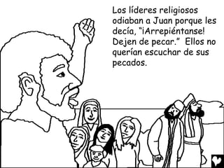 Los líderes religiosos
odiaban a Juan porque les
decía, “¡Arrepiéntanse!
Dejen de pecar.” Ellos no
querían escuchar de sus
pecados.
 