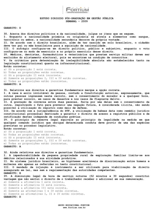 ESTUDO DIRIGIDO PÓS-GRADUAÇÃO EM GESTÃO PÚBLICA
                                        SEMANAL - 2009

GABARITO: D

30. Acerca dos direitos políticos e da nacionalidade, julgue os itens que se seguem.
I. Enquanto a nacionalidade primária ou originária se atrela a elementos como sangue,
território ou ambos, a nacionalidade secundária decorre da própria vontade.
II. De acordo com o direito brasileiro, além de ter nascido em solo brasileiro, o cidadão
deve ter pai ou mãe brasileiros para a aquisição de nacionalidade.
III. O sufrágio configura-se em direito político, público e subjetivo, enquanto o voto
configura-se no modo de exercício e no próprio exercício desse direito.
IV. Médicos, dentistas, farmacêuticos e veterinários que prestam serviço militar devem ser
excluídos do alistamento eleitoral, pois se encontram na condição de conscritos.
V. Os critérios para determinação da inelegibilidade absoluta são estabelecidos tanto na
legislação constitucional quanto na infraconstitucional.
Estão corretas:
a) Só a proposição I está correta.
b) Todas as proposições estão corretas.
c) Só a proposição II está incorreta.
d) Somente as proposições I, III e IV estão corretas.
e) Todas as proposições estão incorretas.
GABARITO: A

31. Relativos aos direitos e garantias fundamentais marque a opção correta.
I. A casa é asilo inviolável da pessoa, contudo a Constituição autoriza, expressamente, que
outras pessoas ingressem neste recinto, sem o consentimento do morador e a qualquer hora,
para prestar socorro, em casos de desastre e nos casos de flagrante delito.
II. A gravação de conversa entre duas pessoas, feita por uma delas sem o consentimento da
outra, registrando o fato para prevenir uma negação futura, é considerada ilícita, não sendo
possível a utilização do registro como meio de defesa.
III. De acordo com a jurisprudência do STF, a utilização de habeas data como remédio jurídico
constitucional processual destinado a garantir o direito de acesso a registros públicos e de
retificação destes independe de condições prévias.
IV. O princípio da reserva legal equivale ao princípio da legalidade na medida em que
qualquer comando jurídico que obrigue determinada conduta deve provir de uma das espécies
previstas no processo legislativo.
Estão corretas:
a) Só a proposição I está correta.
b) Todas as proposições estão corretas.
c) Só a proposição II está incorreta.
d) Somente as proposições I, III e IV estão corretas.
e) Todas as proposições estão incorretas.
GABARITO: A

32. Ainda relativos aos direitos e garantias fundamentais.
I. A impenhorabilidade da pequena propriedade rural de exploração familiar limita-se aos
débitos relacionados à sua atividade produtiva.
II. No sistema jurídico brasileiro, as hipóteses aceitáveis de discriminação entre homens e
mulheres são apenas as referidas no texto constitucional.
III. O mandado de injunção é instrumento a ser utilizado para viabilização de direito
assegurado em lei, mas sem a regulamentação das autoridades competentes.
GABARITO: E
IV. A diminuição legal da hora de serviço noturna (52 minutos e 30 segundos) constitui
vantagem que não exclui o direito de o trabalhador receber o adicional em sua remuneração.
a) Somente a afirmativa I está correta.
b) Somente a afirmativa II está correta.
c) Somente a afirmativa III está correta.
d) Somente as afirmativas I e IV estão corretas.
e) Somente as afirmativas I, II e IV estão corretas.
GABARITO: D


                                  GRUPO EDUCACIONAL FORTIUM
                                      www.fortium.com.br
 