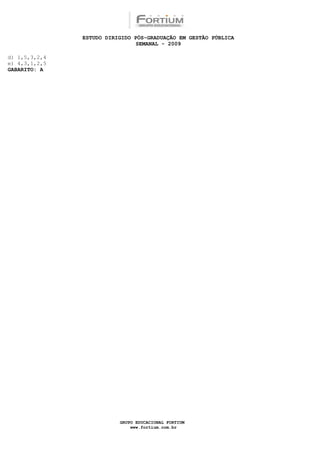 ESTUDO DIRIGIDO PÓS-GRADUAÇÃO EM GESTÃO PÚBLICA
                                SEMANAL - 2009

d) 1,5,3,2,4
e) 4,3,1,2,5
GABARITO: A




                          GRUPO EDUCACIONAL FORTIUM
                              www.fortium.com.br
 