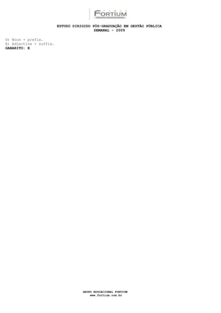 ESTUDO DIRIGIDO PÓS-GRADUAÇÃO EM GESTÃO PÚBLICA
                                          SEMANAL - 2009

D) Noun + prefix.
E) Adjective + suffix.
GABARITO: E




                                    GRUPO EDUCACIONAL FORTIUM
                                        www.fortium.com.br
 