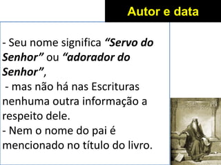 - Seu nome significa “Servo do
Senhor” ou “adorador do
Senhor”,
- mas não há nas Escrituras
nenhuma outra informação a
respeito dele.
- Nem o nome do pai é
mencionado no título do livro.
Autor e data
 